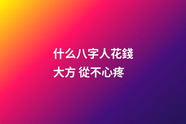 什么八字人花錢大方 從不心疼